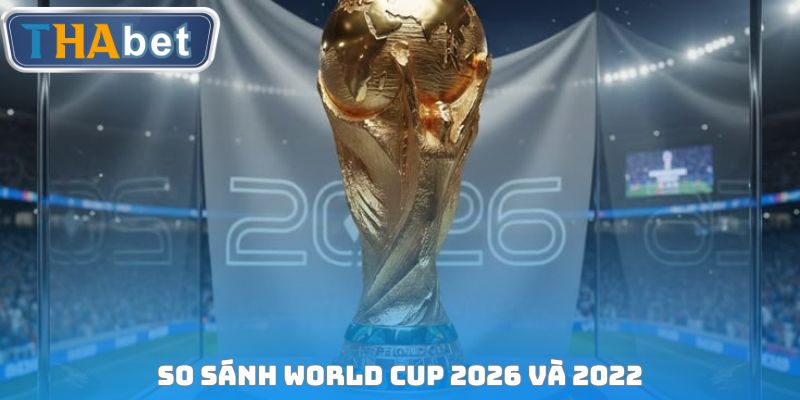 So sánh World Cup 2026 và 2022